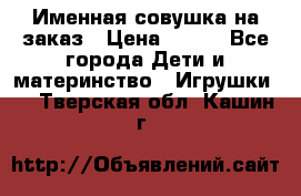 Именная совушка на заказ › Цена ­ 600 - Все города Дети и материнство » Игрушки   . Тверская обл.,Кашин г.
